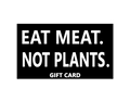 EAT MEAT. NOT PLANTS. GIFT CARDS